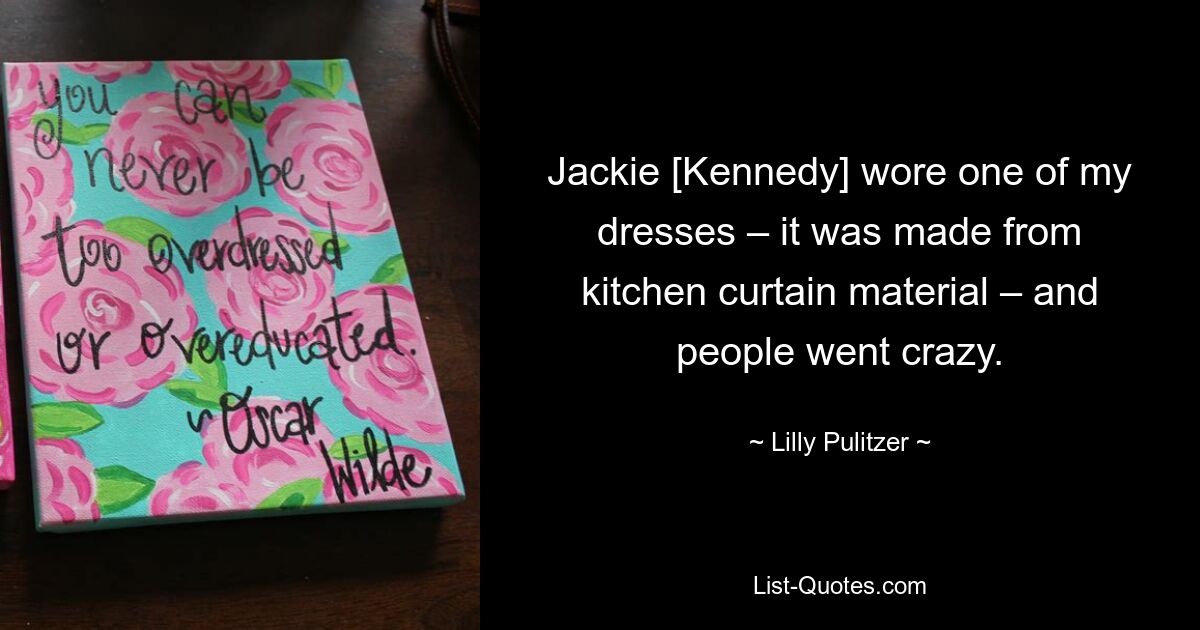 Jackie [Kennedy] wore one of my dresses – it was made from kitchen curtain material – and people went crazy. — © Lilly Pulitzer