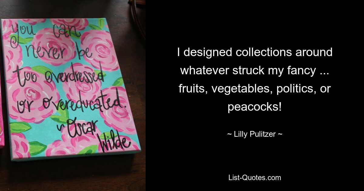 I designed collections around whatever struck my fancy ... fruits, vegetables, politics, or peacocks! — © Lilly Pulitzer