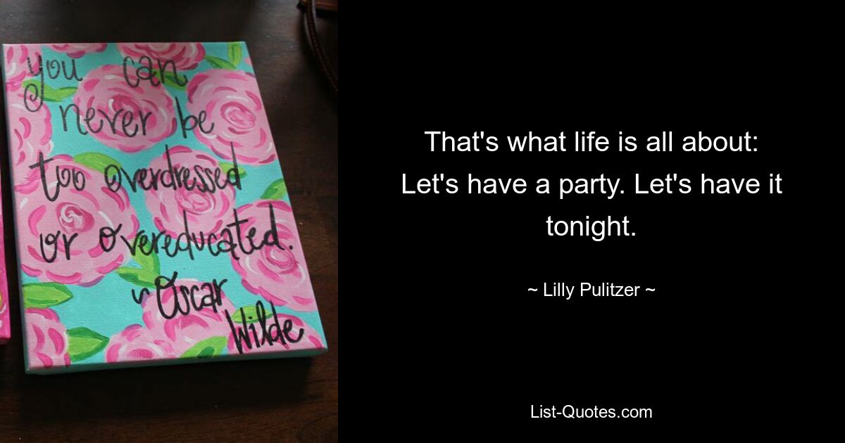 That's what life is all about: Let's have a party. Let's have it tonight. — © Lilly Pulitzer