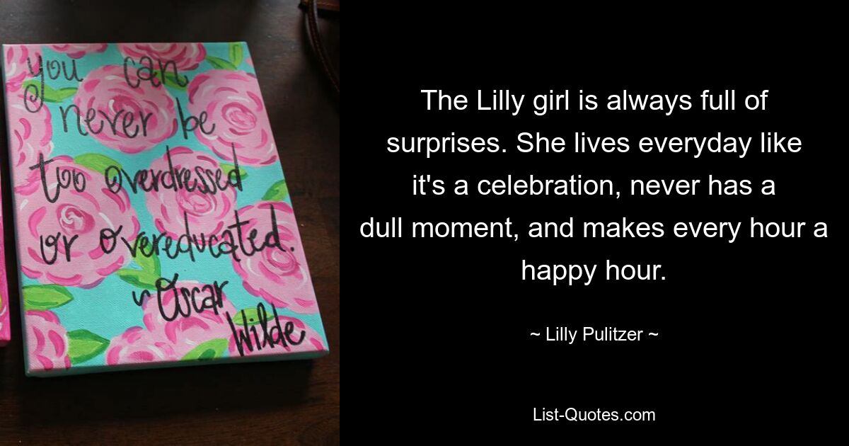 The Lilly girl is always full of surprises. She lives everyday like it's a celebration, never has a dull moment, and makes every hour a happy hour. — © Lilly Pulitzer