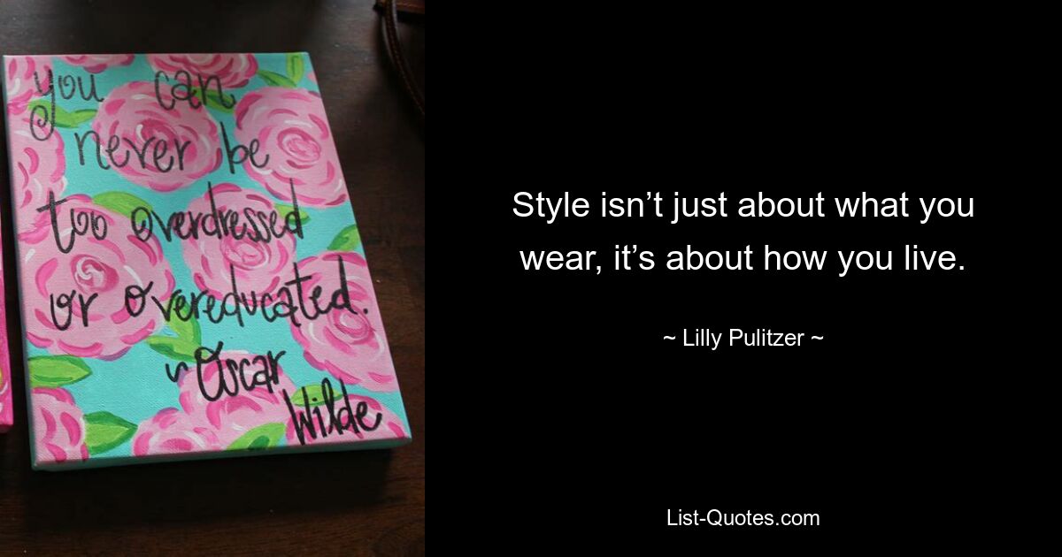 Style isn’t just about what you wear, it’s about how you live. — © Lilly Pulitzer