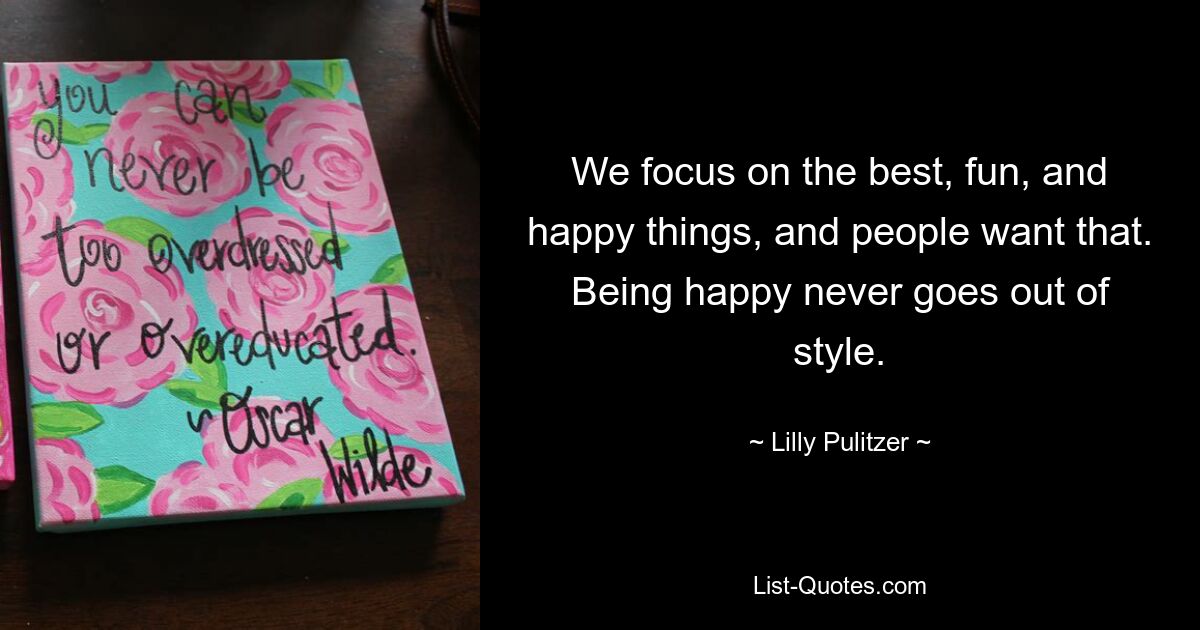 We focus on the best, fun, and happy things, and people want that. Being happy never goes out of style. — © Lilly Pulitzer