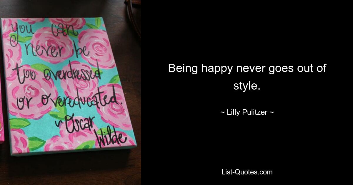 Being happy never goes out of style. — © Lilly Pulitzer