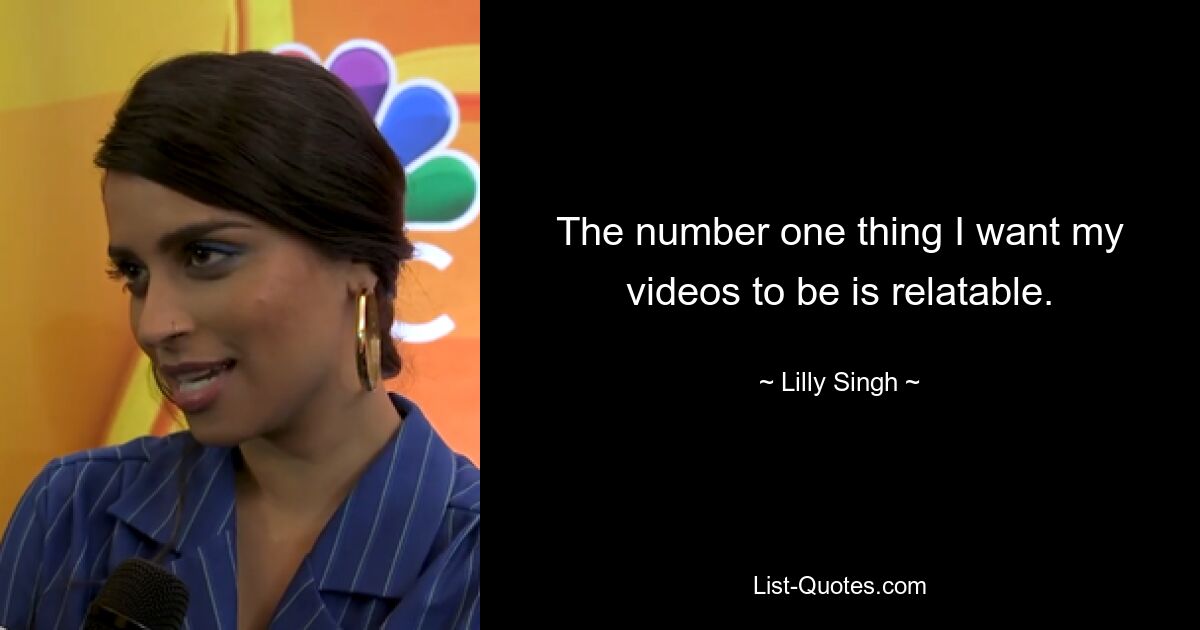 The number one thing I want my videos to be is relatable. — © Lilly Singh