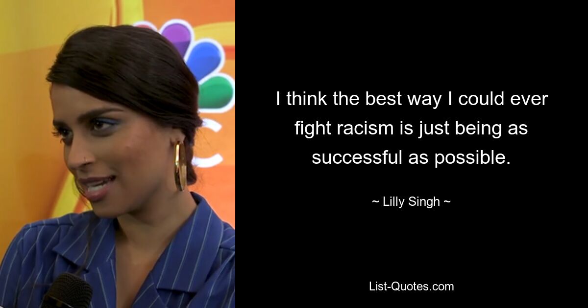 I think the best way I could ever fight racism is just being as successful as possible. — © Lilly Singh