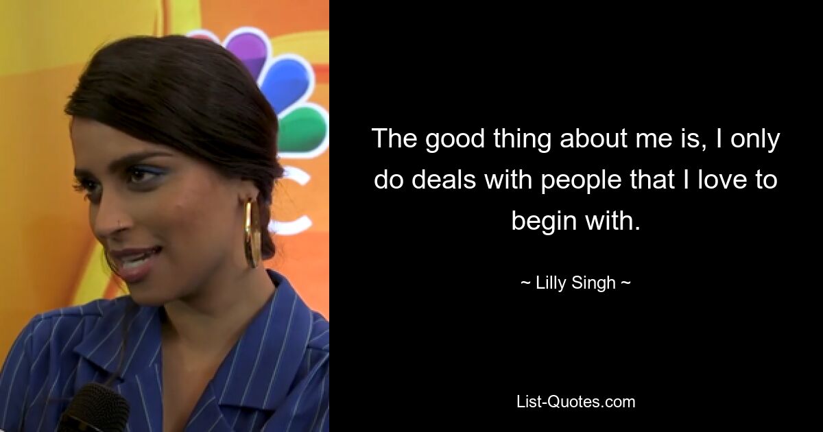 The good thing about me is, I only do deals with people that I love to begin with. — © Lilly Singh