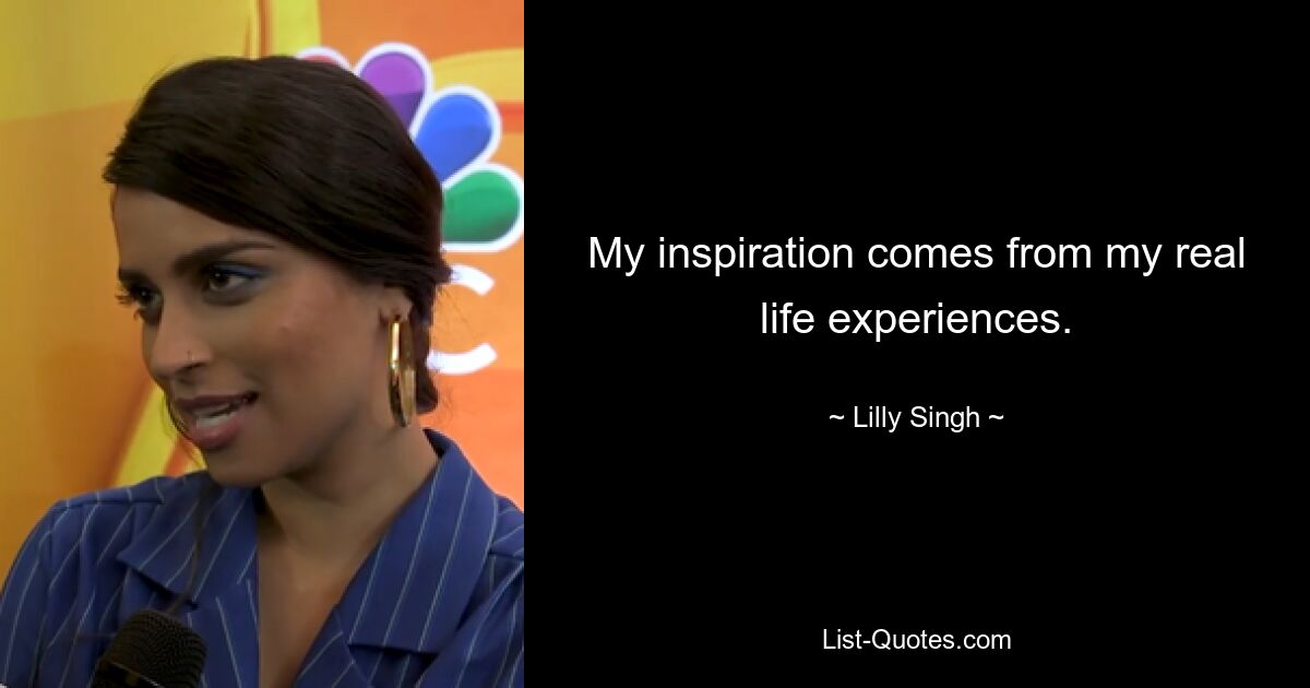 My inspiration comes from my real life experiences. — © Lilly Singh