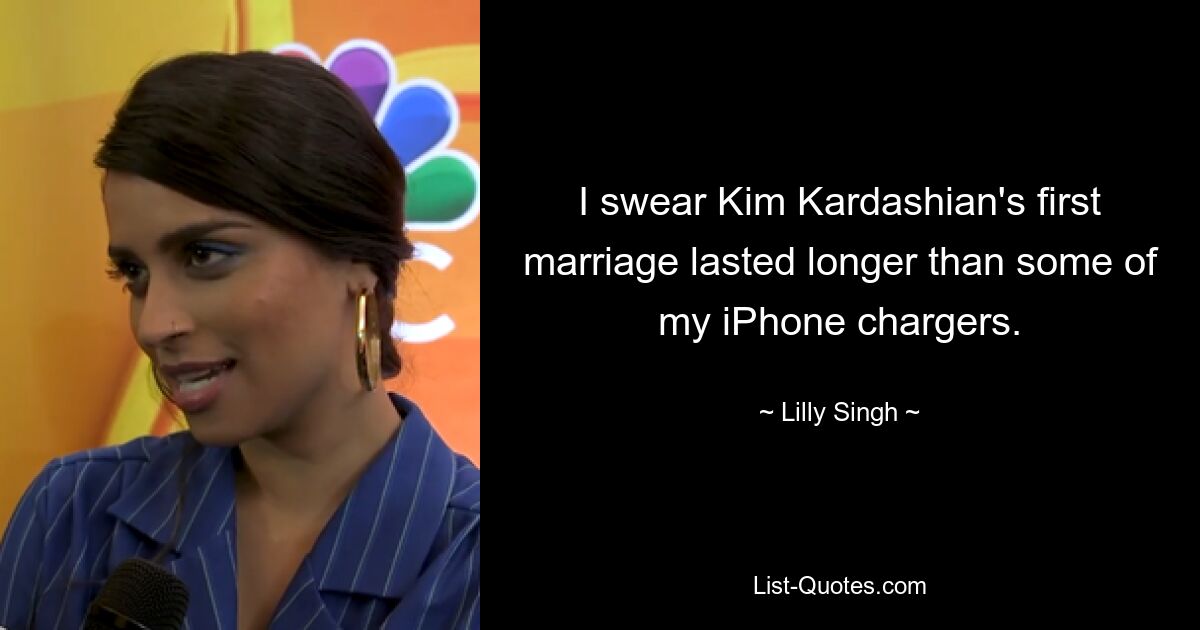 I swear Kim Kardashian's first marriage lasted longer than some of my iPhone chargers. — © Lilly Singh