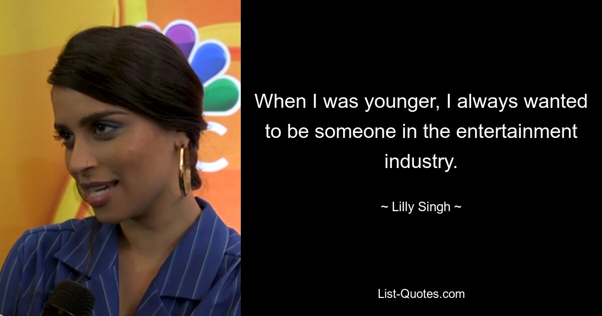 When I was younger, I always wanted to be someone in the entertainment industry. — © Lilly Singh