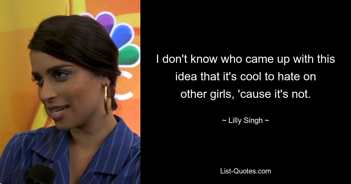 I don't know who came up with this idea that it's cool to hate on other girls, 'cause it's not. — © Lilly Singh