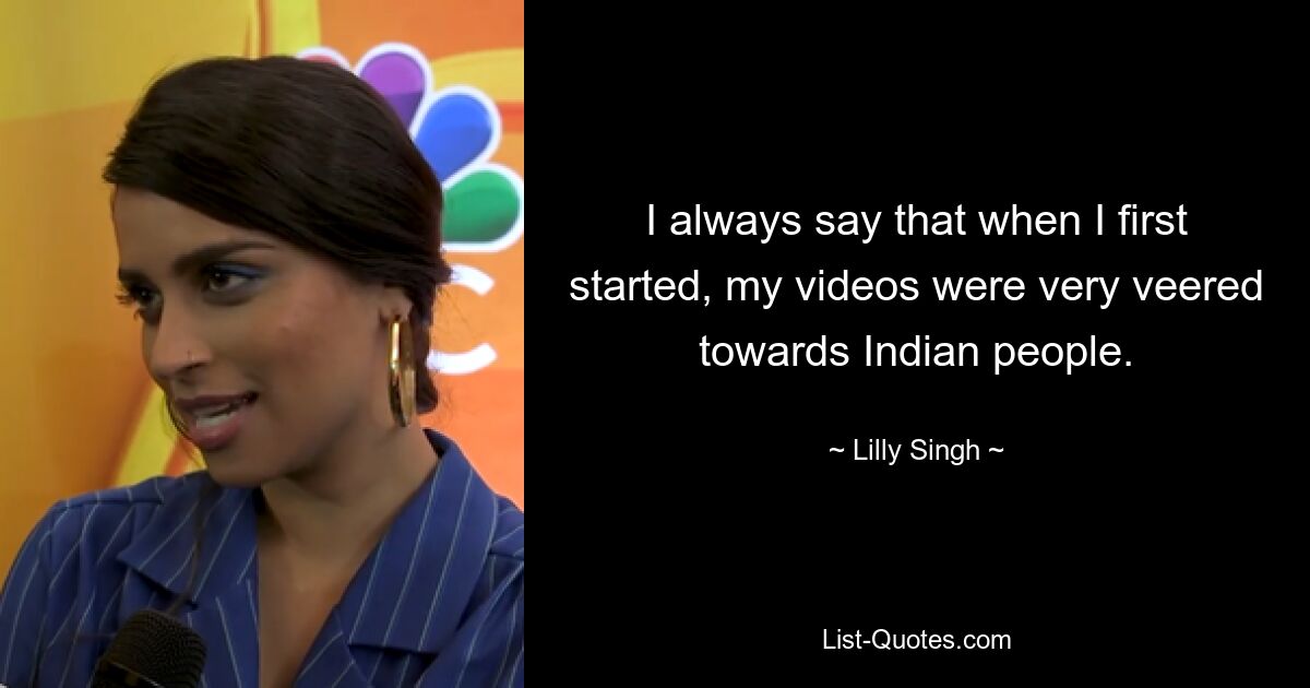 I always say that when I first started, my videos were very veered towards Indian people. — © Lilly Singh