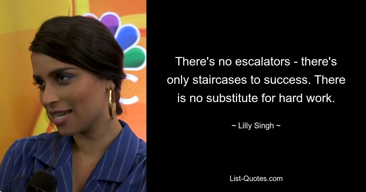 There's no escalators - there's only staircases to success. There is no substitute for hard work. — © Lilly Singh