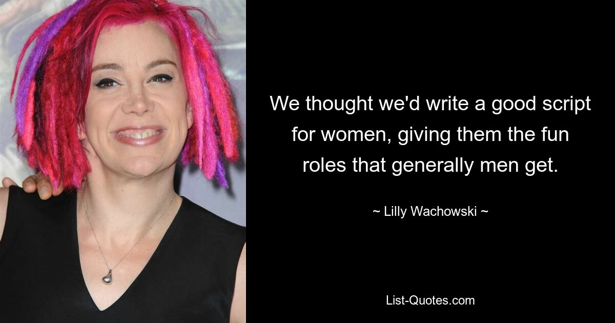 We thought we'd write a good script for women, giving them the fun roles that generally men get. — © Lilly Wachowski