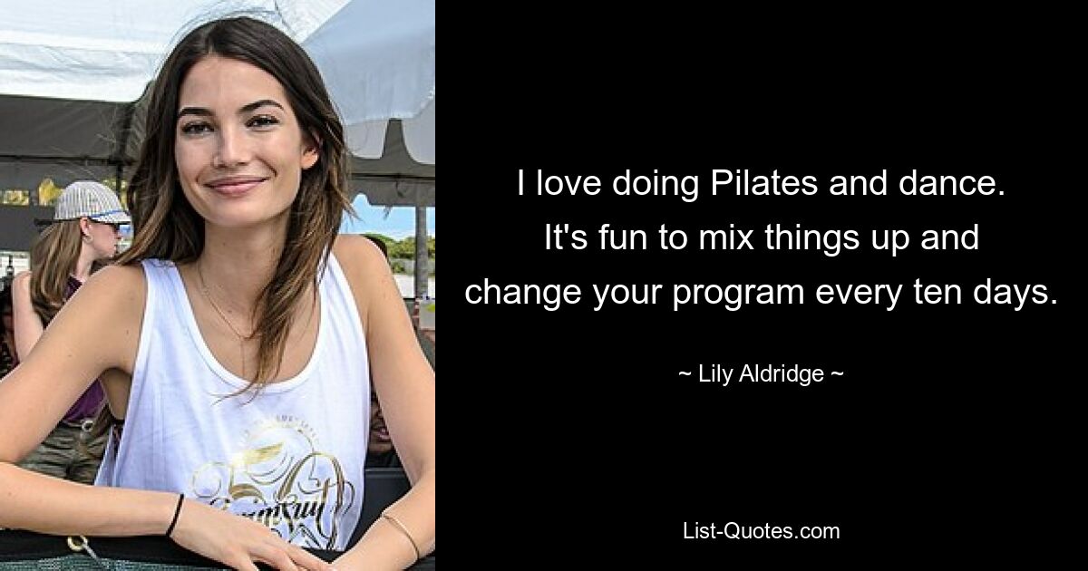 I love doing Pilates and dance. It's fun to mix things up and change your program every ten days. — © Lily Aldridge