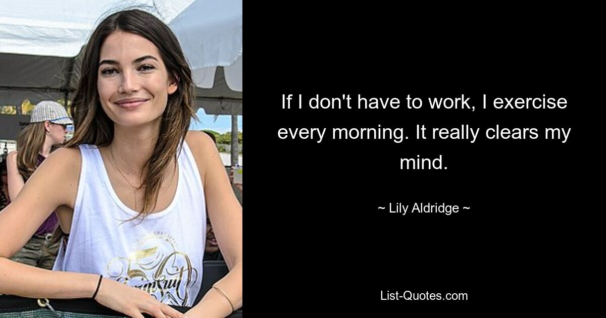 If I don't have to work, I exercise every morning. It really clears my mind. — © Lily Aldridge