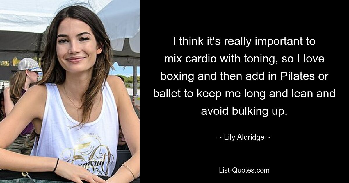 I think it's really important to mix cardio with toning, so I love boxing and then add in Pilates or ballet to keep me long and lean and avoid bulking up. — © Lily Aldridge