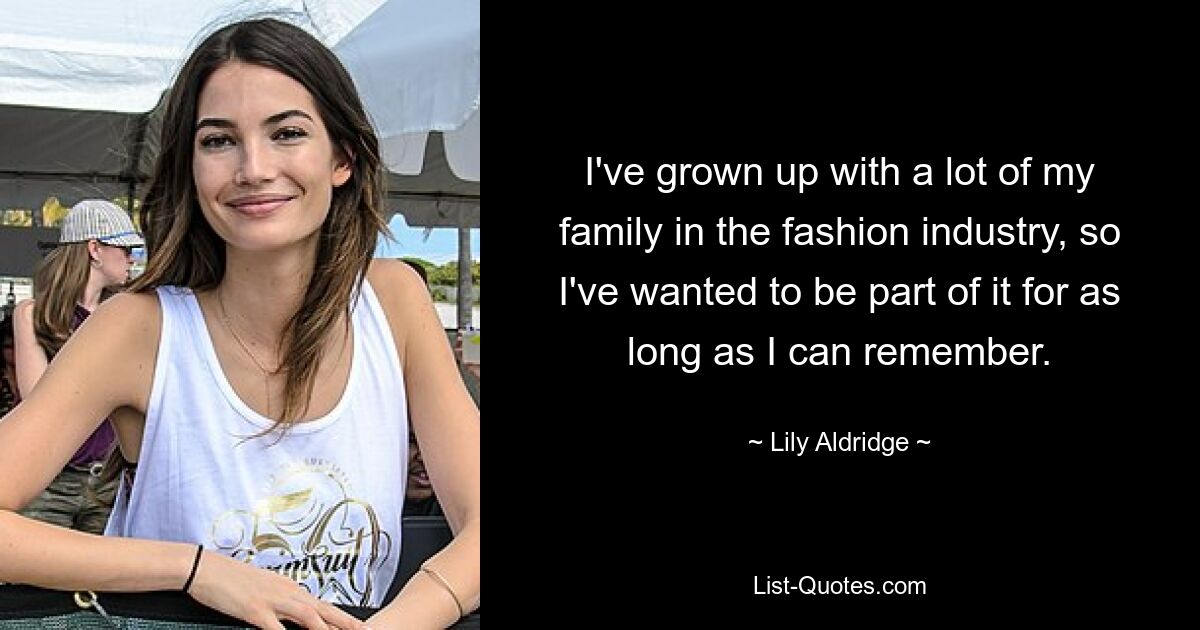 I've grown up with a lot of my family in the fashion industry, so I've wanted to be part of it for as long as I can remember. — © Lily Aldridge