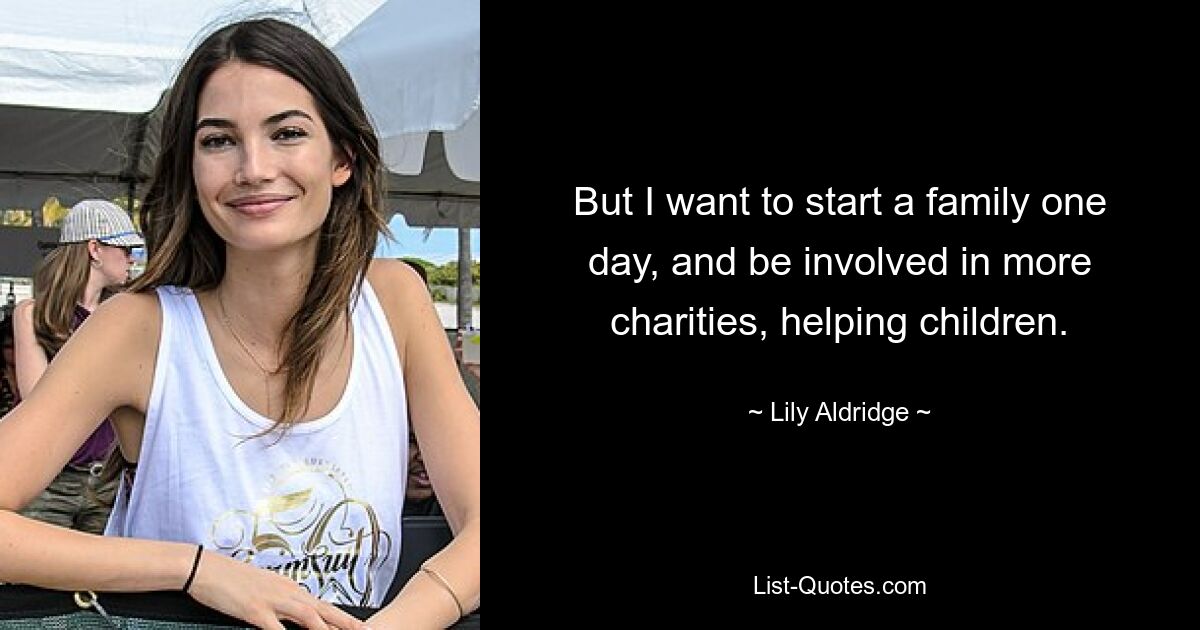 But I want to start a family one day, and be involved in more charities, helping children. — © Lily Aldridge