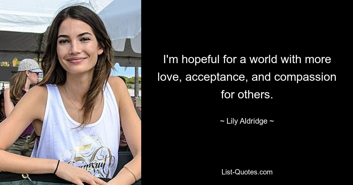 I'm hopeful for a world with more love, acceptance, and compassion for others. — © Lily Aldridge