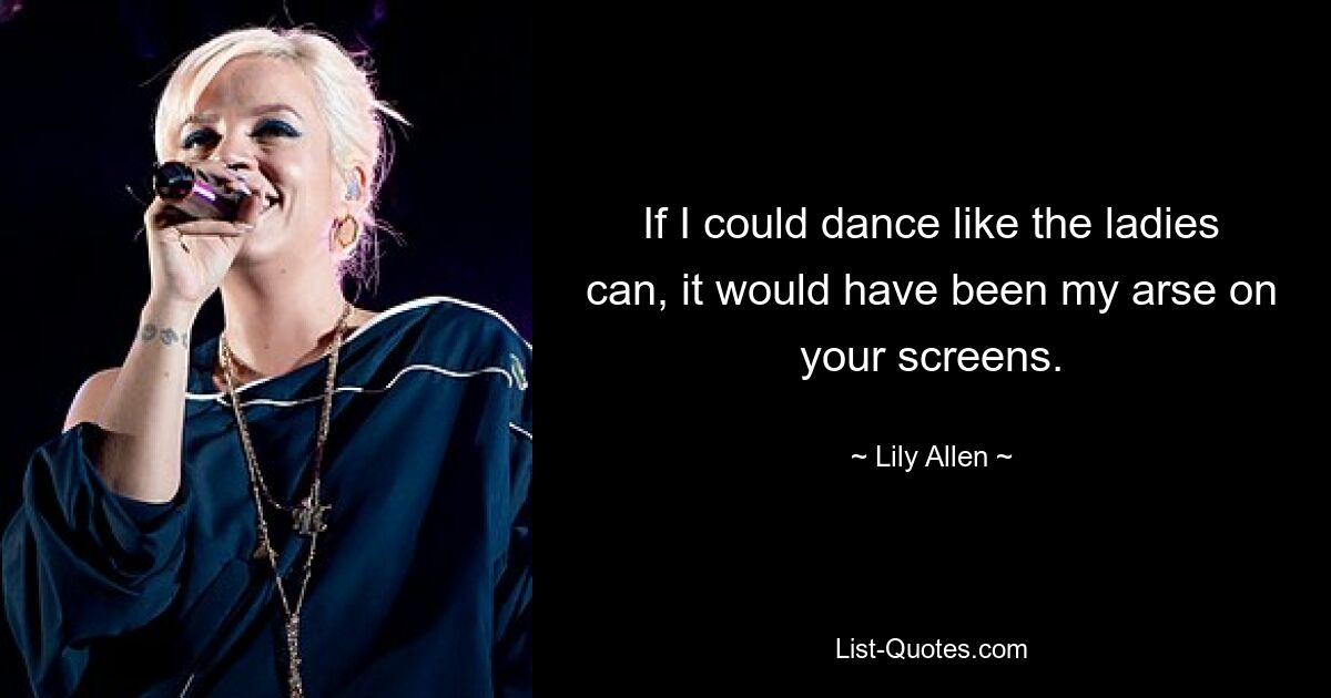 If I could dance like the ladies can, it would have been my arse on your screens. — © Lily Allen