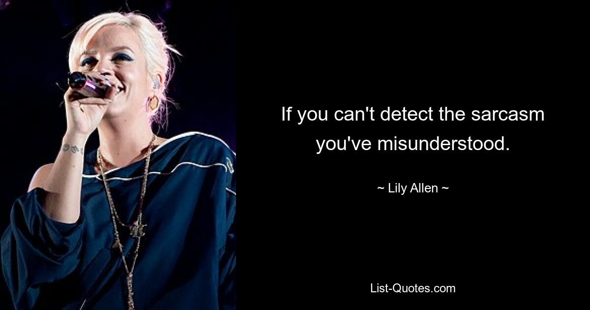 If you can't detect the sarcasm you've misunderstood. — © Lily Allen