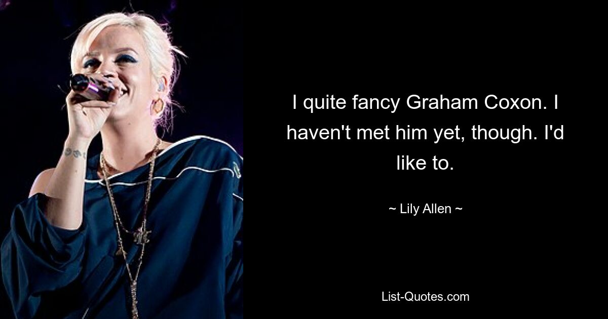 I quite fancy Graham Coxon. I haven't met him yet, though. I'd like to. — © Lily Allen