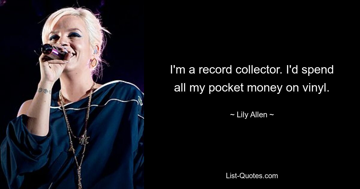 I'm a record collector. I'd spend all my pocket money on vinyl. — © Lily Allen