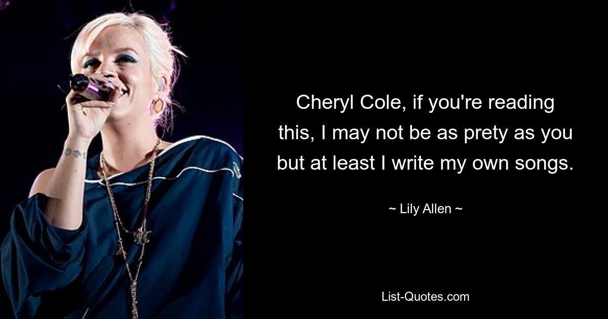 Cheryl Cole, if you're reading this, I may not be as prety as you but at least I write my own songs. — © Lily Allen