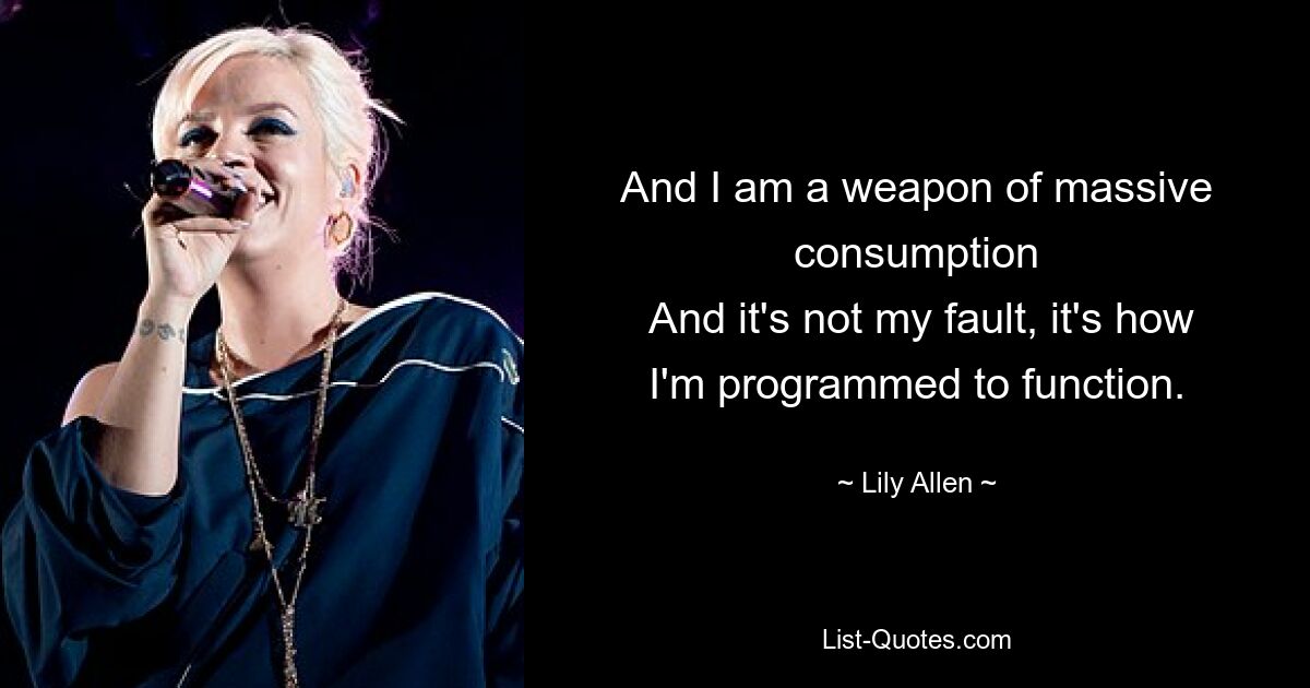 And I am a weapon of massive consumption
 And it's not my fault, it's how I'm programmed to function. — © Lily Allen