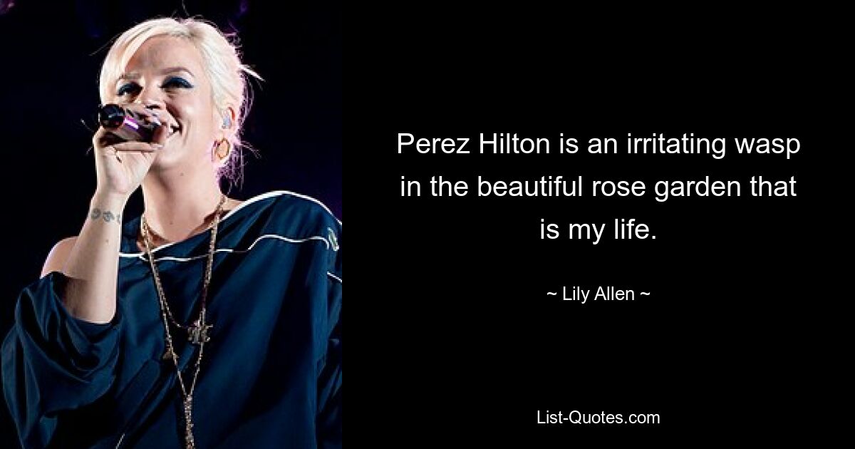 Perez Hilton is an irritating wasp in the beautiful rose garden that is my life. — © Lily Allen