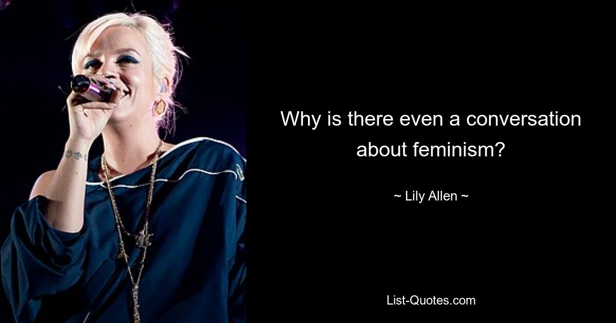 Why is there even a conversation about feminism? — © Lily Allen