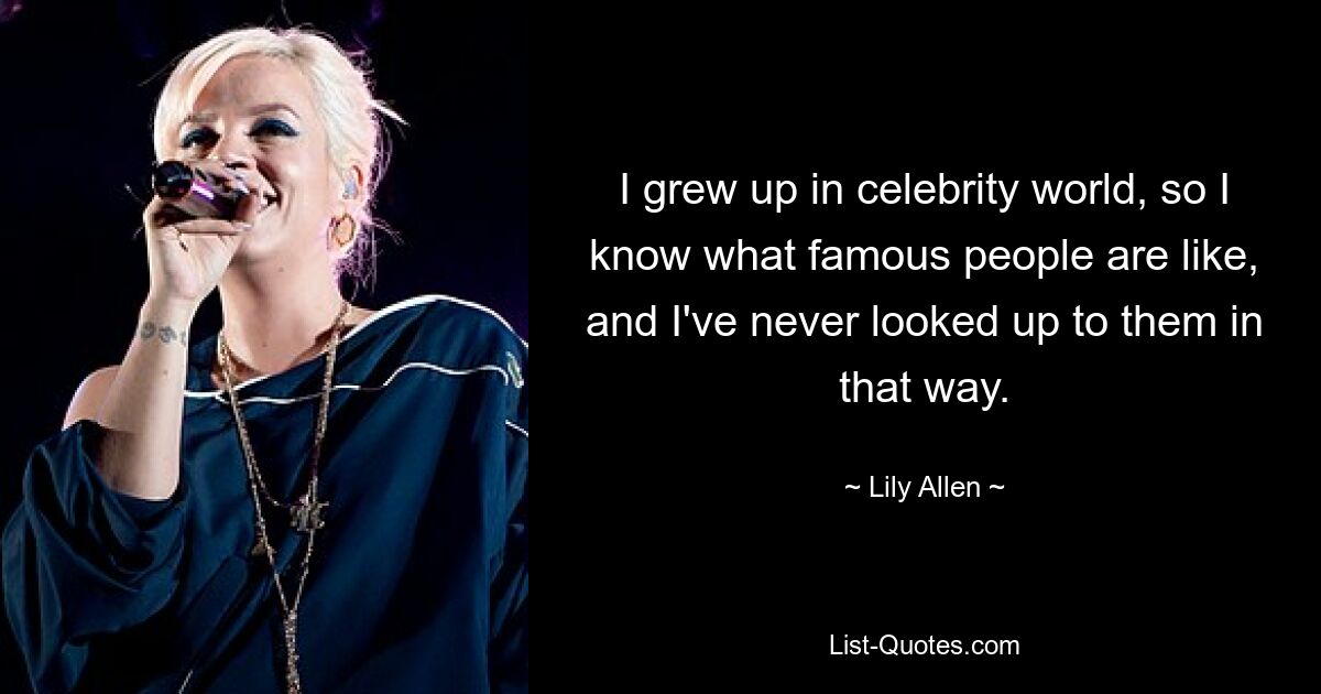 I grew up in celebrity world, so I know what famous people are like, and I've never looked up to them in that way. — © Lily Allen