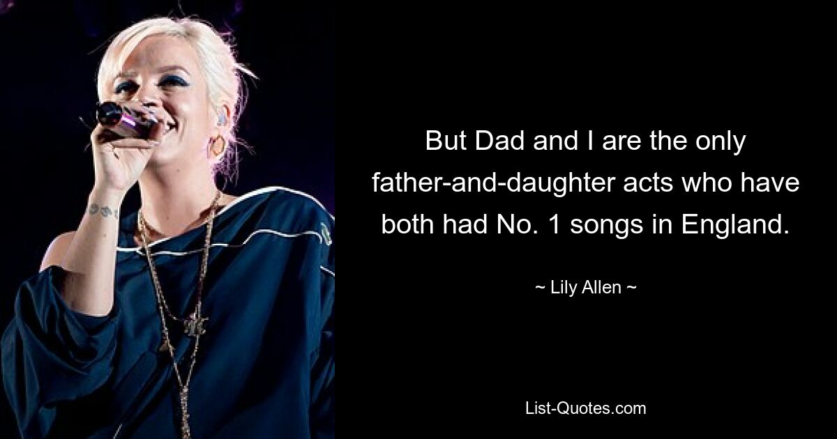 But Dad and I are the only father-and-daughter acts who have both had No. 1 songs in England. — © Lily Allen