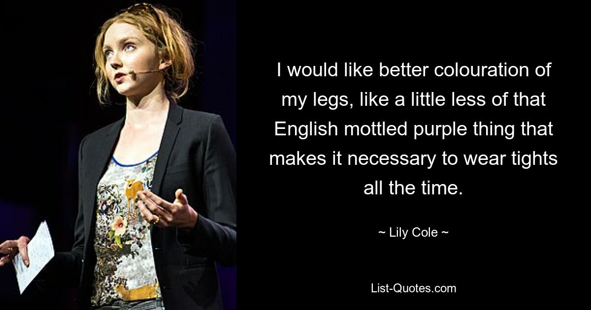 I would like better colouration of my legs, like a little less of that English mottled purple thing that makes it necessary to wear tights all the time. — © Lily Cole