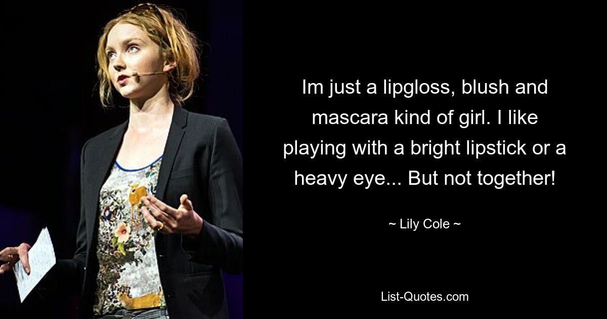 Im just a lipgloss, blush and mascara kind of girl. I like playing with a bright lipstick or a heavy eye... But not together! — © Lily Cole