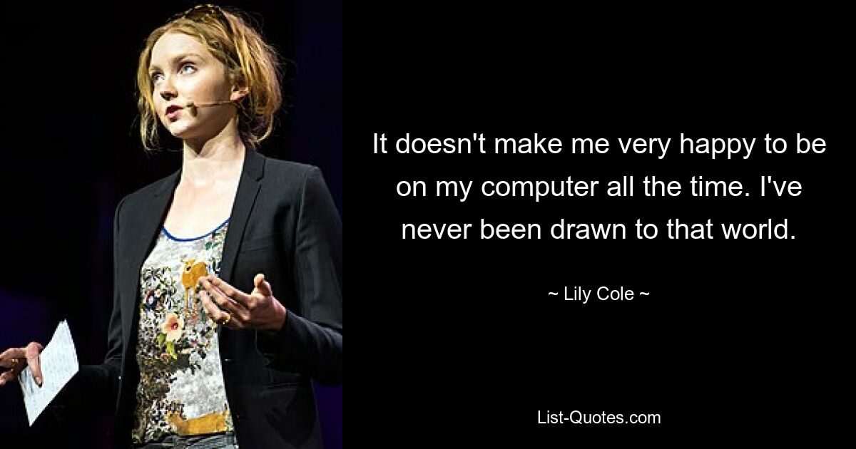 It doesn't make me very happy to be on my computer all the time. I've never been drawn to that world. — © Lily Cole