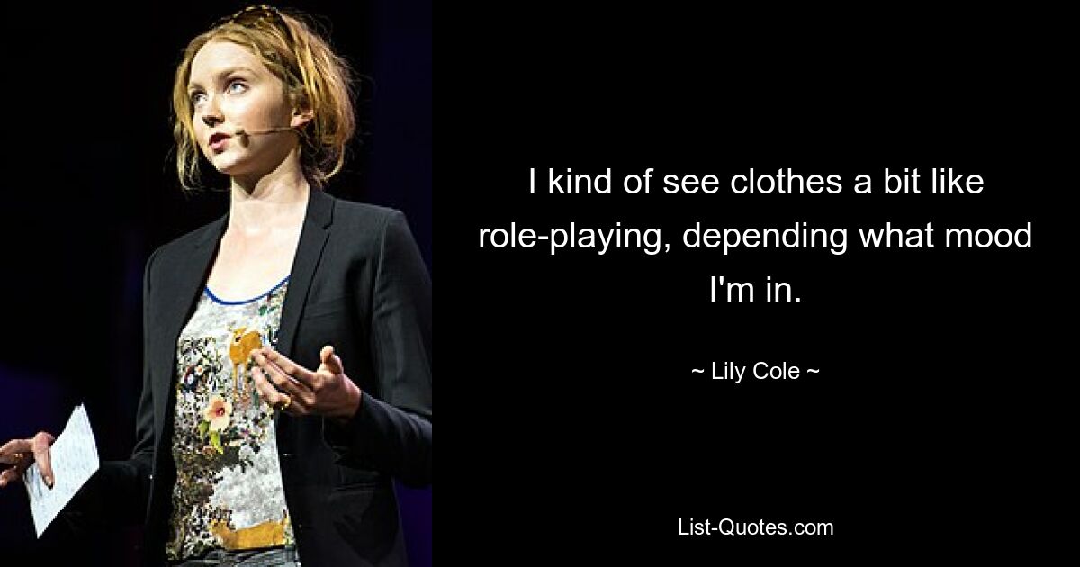 I kind of see clothes a bit like role-playing, depending what mood I'm in. — © Lily Cole