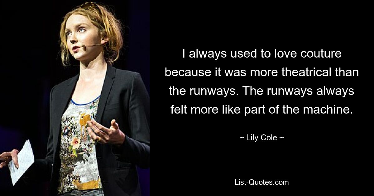 I always used to love couture because it was more theatrical than the runways. The runways always felt more like part of the machine. — © Lily Cole