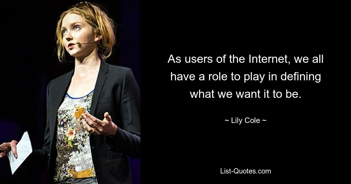 As users of the Internet, we all have a role to play in defining what we want it to be. — © Lily Cole