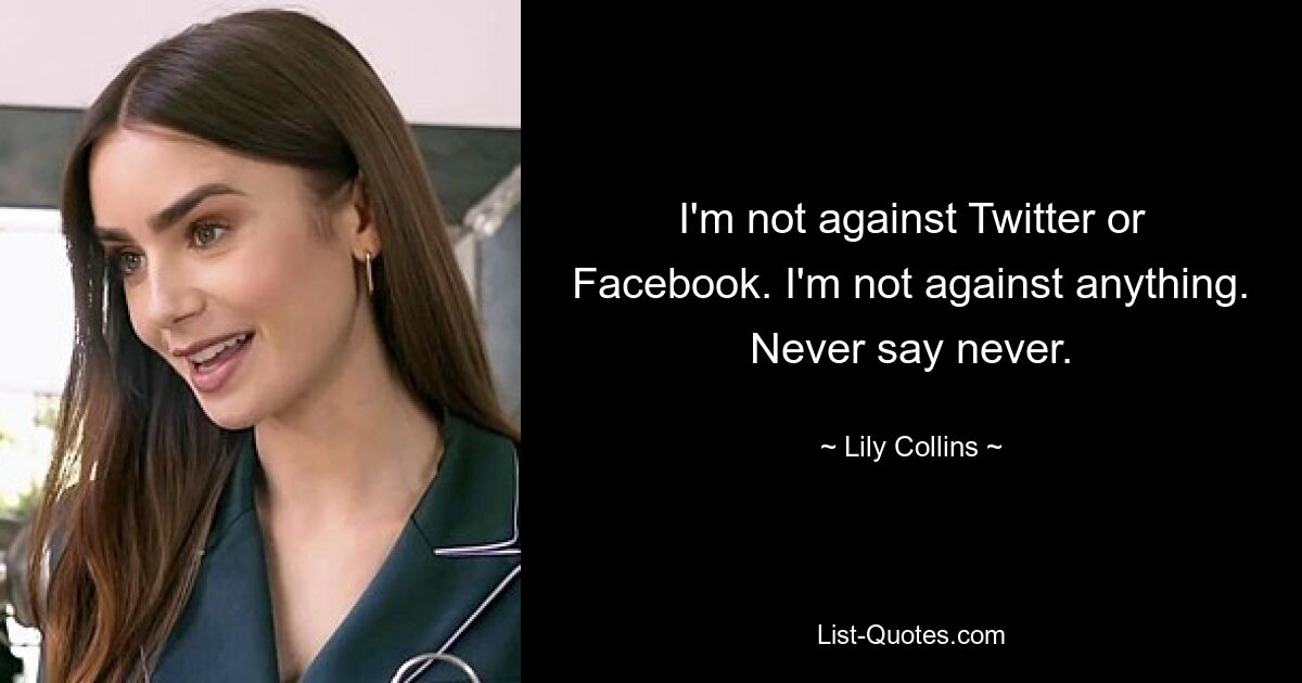 I'm not against Twitter or Facebook. I'm not against anything. Never say never. — © Lily Collins