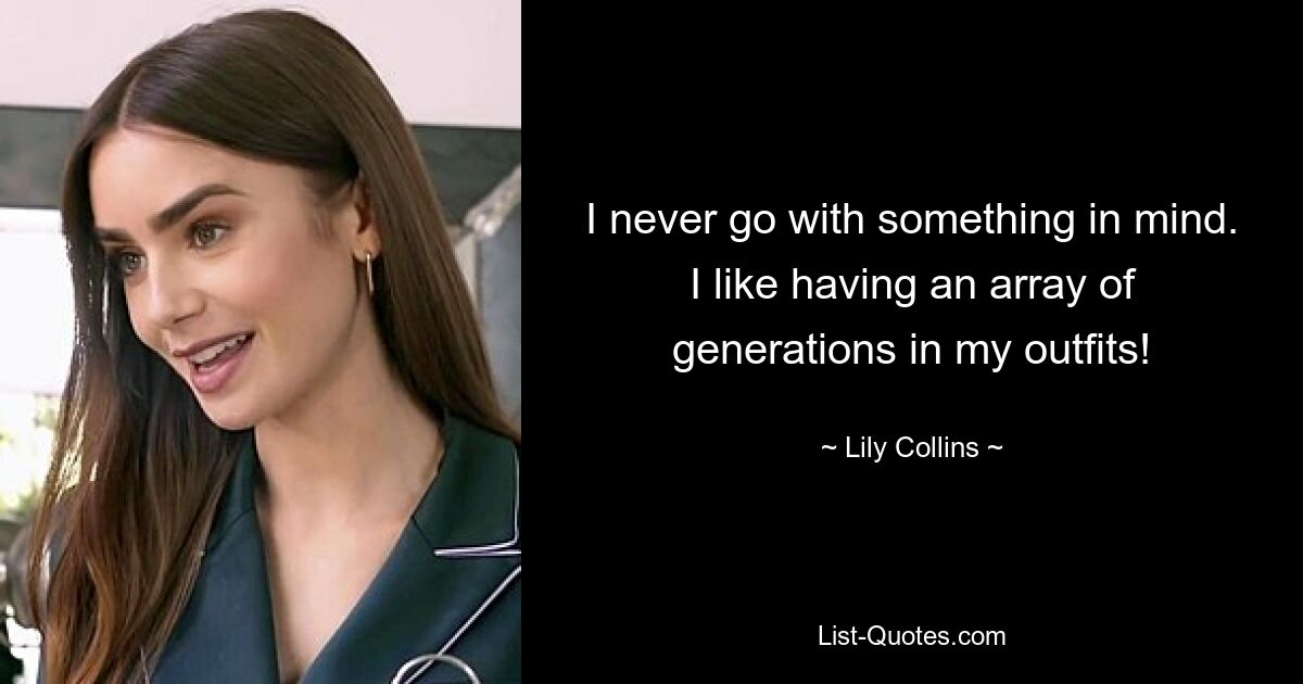 I never go with something in mind. I like having an array of generations in my outfits! — © Lily Collins