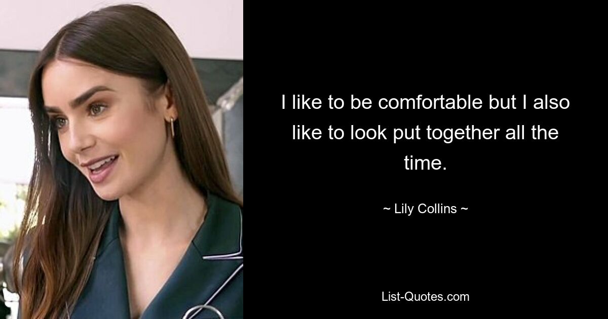 I like to be comfortable but I also like to look put together all the time. — © Lily Collins