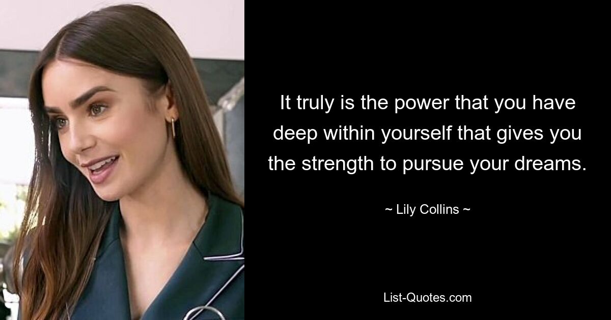 It truly is the power that you have deep within yourself that gives you the strength to pursue your dreams. — © Lily Collins