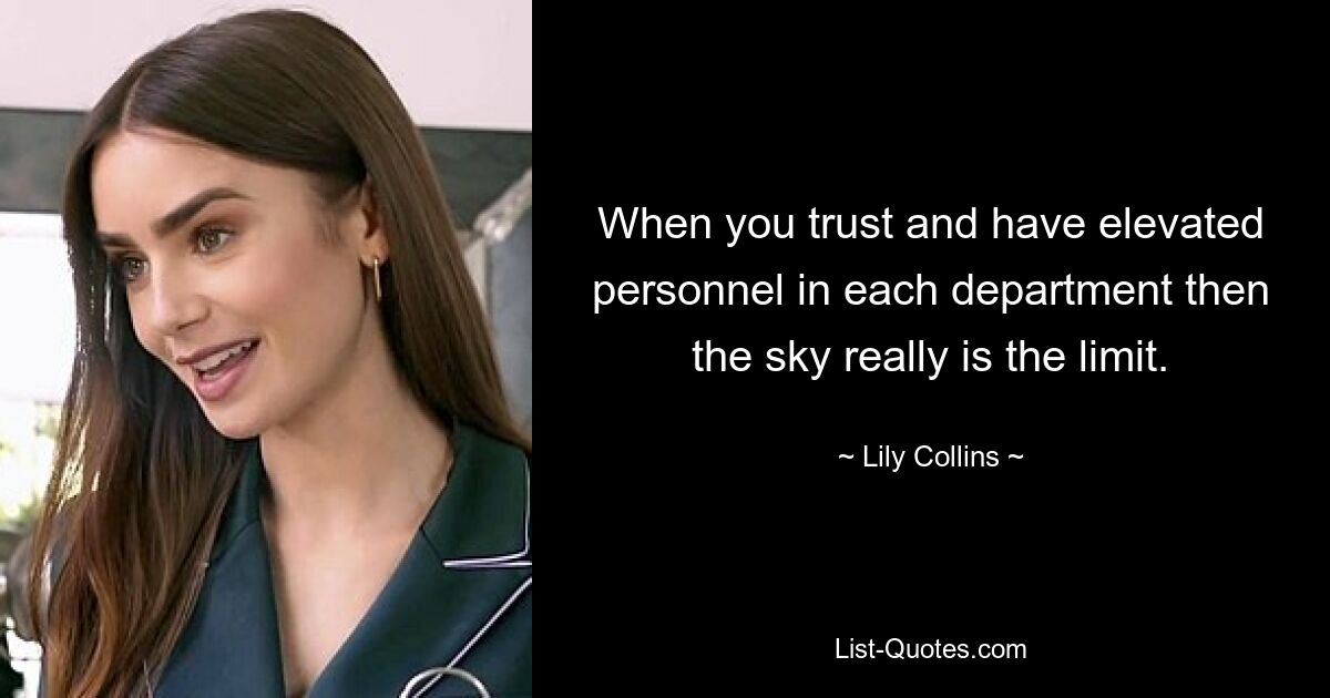 When you trust and have elevated personnel in each department then the sky really is the limit. — © Lily Collins