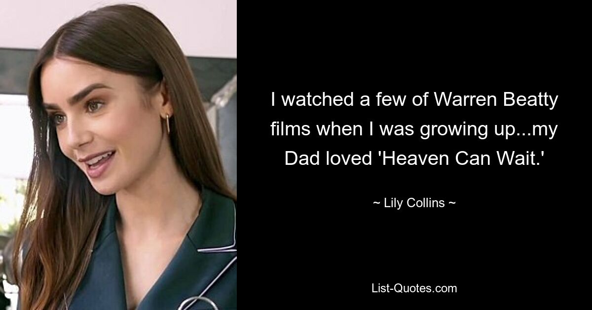 I watched a few of Warren Beatty films when I was growing up...my Dad loved 'Heaven Can Wait.' — © Lily Collins