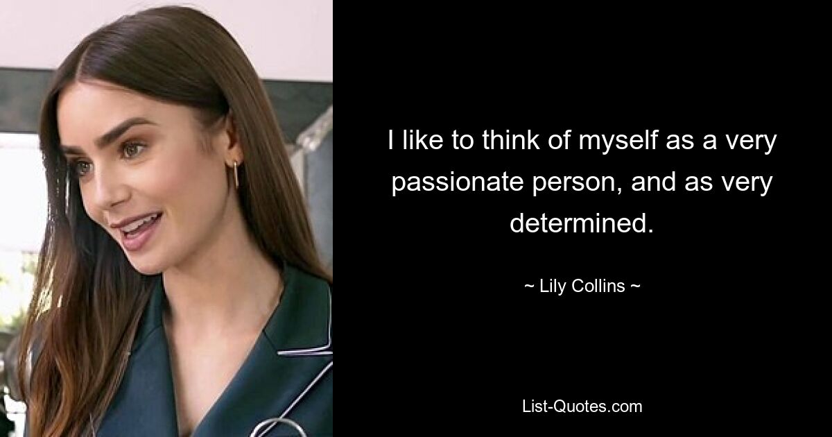 I like to think of myself as a very passionate person, and as very determined. — © Lily Collins