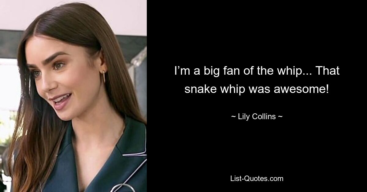 I’m a big fan of the whip... That snake whip was awesome! — © Lily Collins