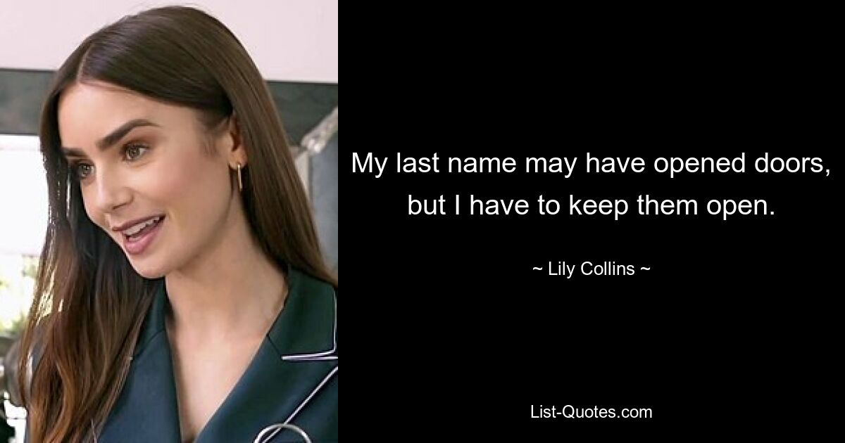 My last name may have opened doors, but I have to keep them open. — © Lily Collins