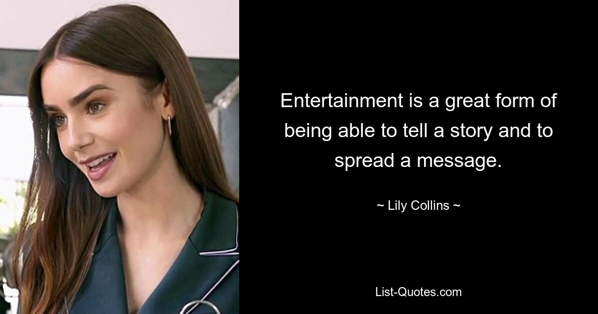 Entertainment is a great form of being able to tell a story and to spread a message. — © Lily Collins