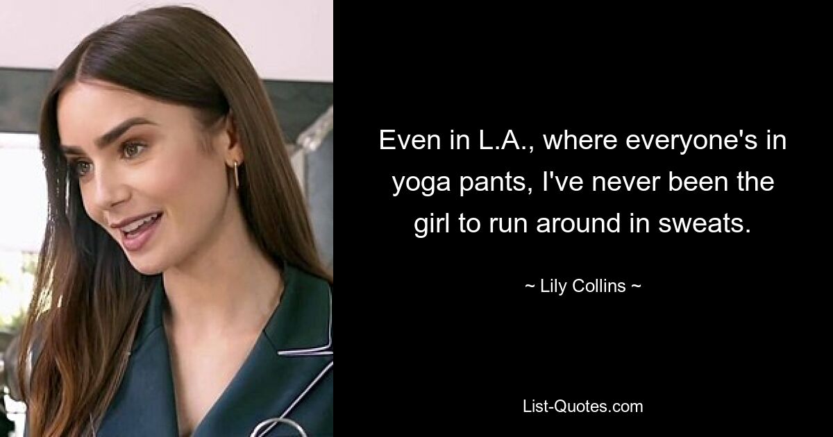 Even in L.A., where everyone's in yoga pants, I've never been the girl to run around in sweats. — © Lily Collins